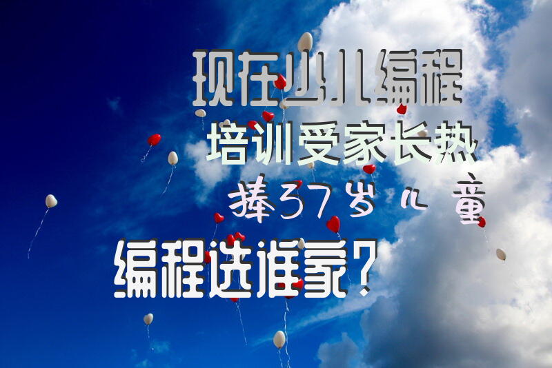 现在少儿编程培训受家长热捧，3-7岁儿童编程选谁家？