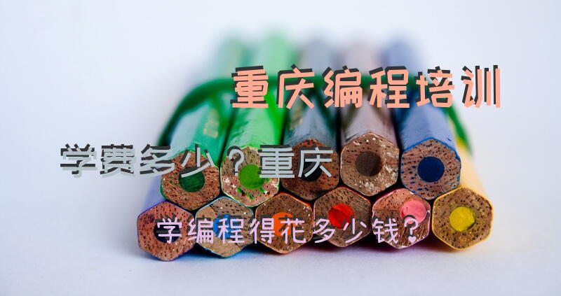 重庆编程培训学费多少？重庆学编程得花多少钱？