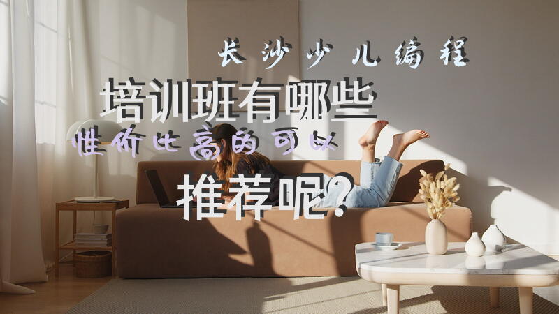 长沙少儿编程培训班有哪些性价比高的可以推荐呢？