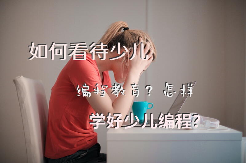 如何看待少儿编程教育？怎样学好少儿编程？