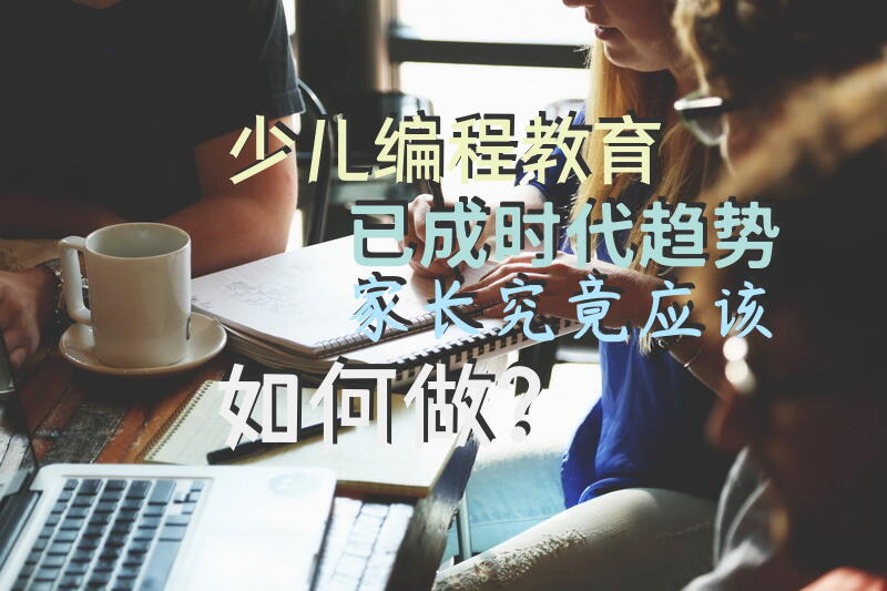 少儿编程教育已成时代趋势，家长究竟应该如何做？