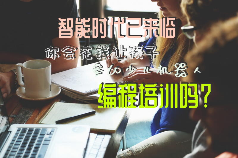 智能时代已来临，你会花钱让孩子参加少儿机器人编程培训吗？