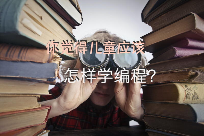 你觉得儿童应该怎样学编程？