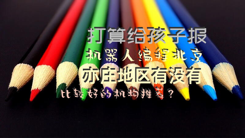 打算给孩子报机器人编程，北京亦庄地区有没有比较好的机构推荐？