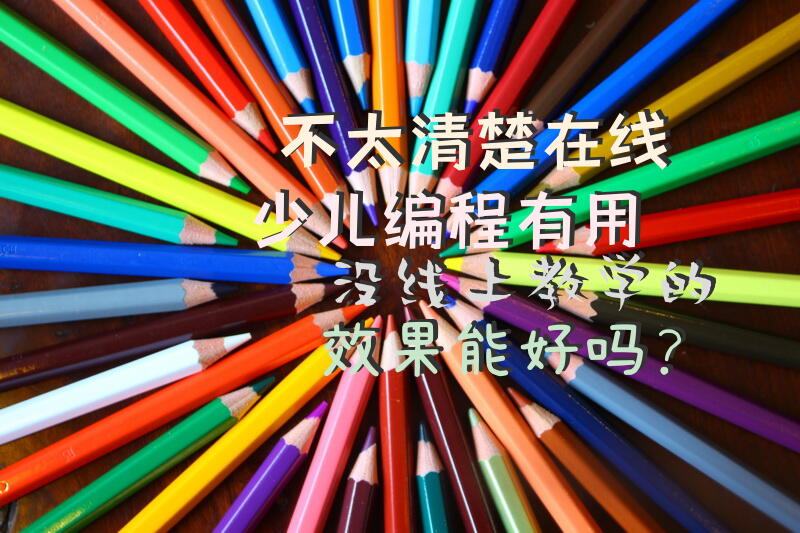 不太清楚在线少儿编程有用没，线上教学的效果能好吗？