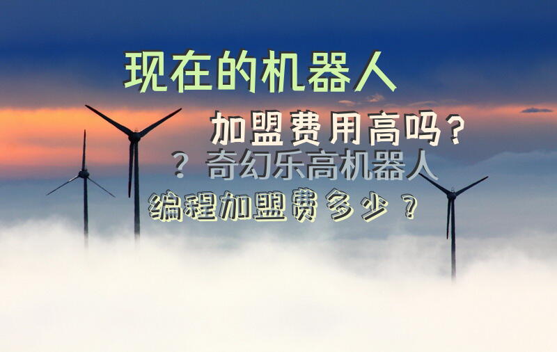 现在的机器人加盟费用高吗？奇幻乐高机器人编程加盟费多少？