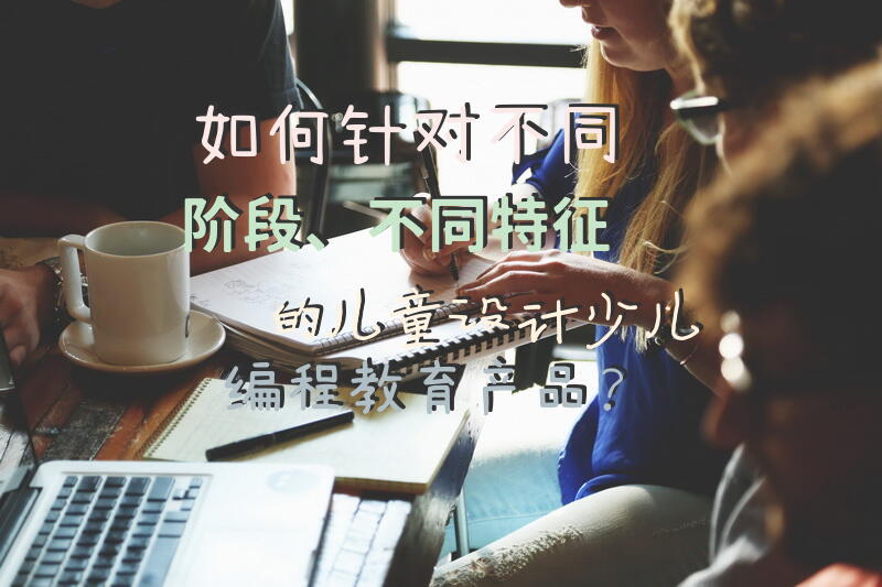 如何针对不同阶段、不同特征的儿童设计少儿编程教育产品？